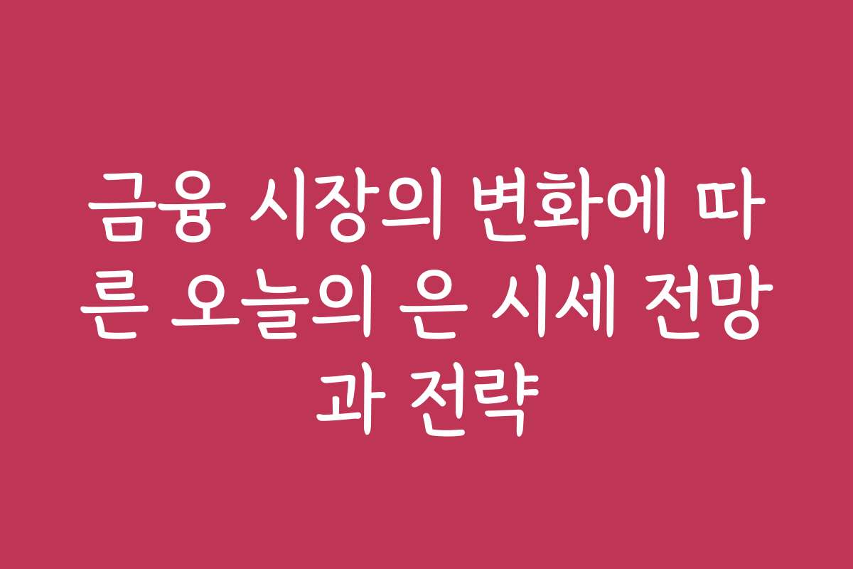 금융 시장의 변화에 따른 오늘의 은 시세 전망과 전략