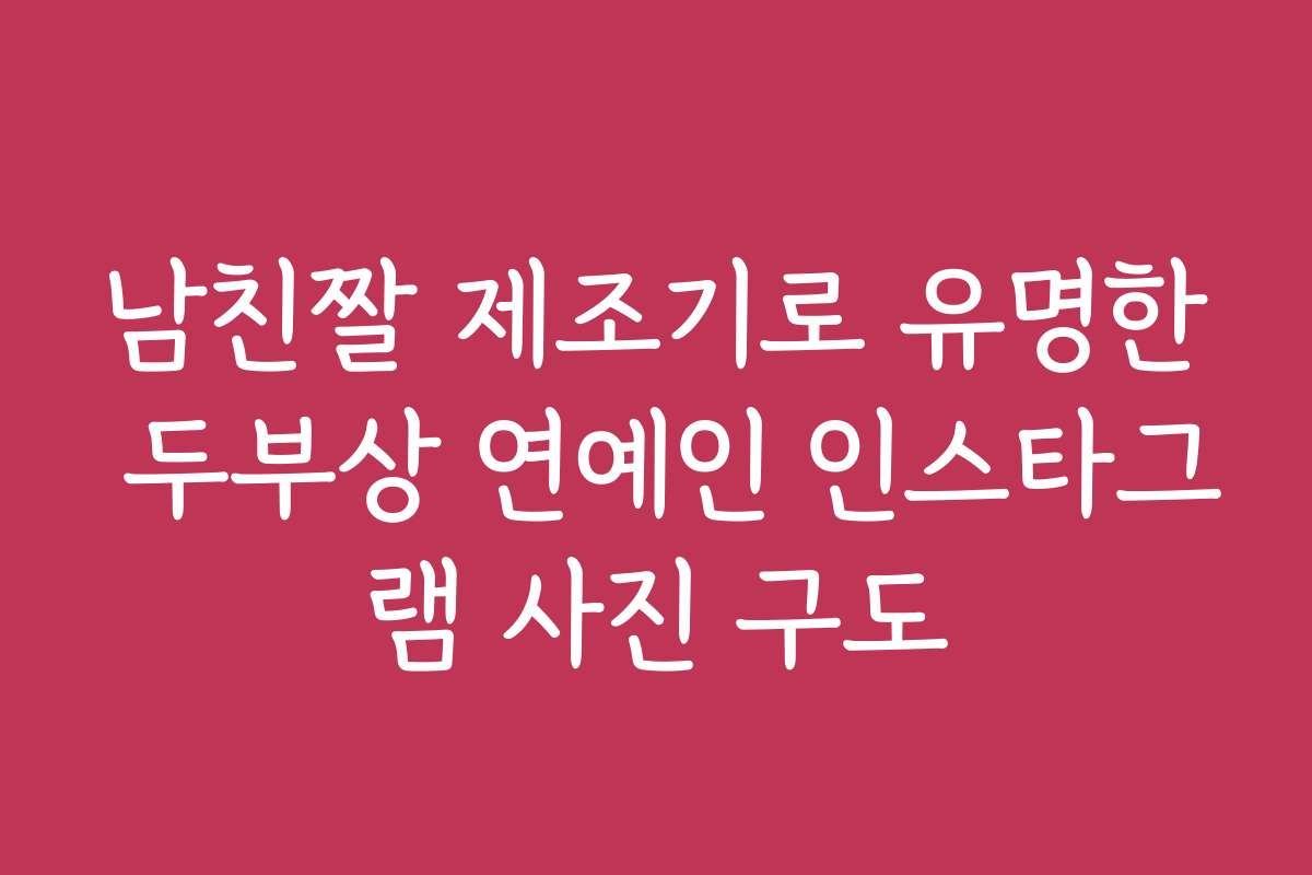 남친짤 제조기로 유명한 두부상 연예인 인스타그램 사진 구도