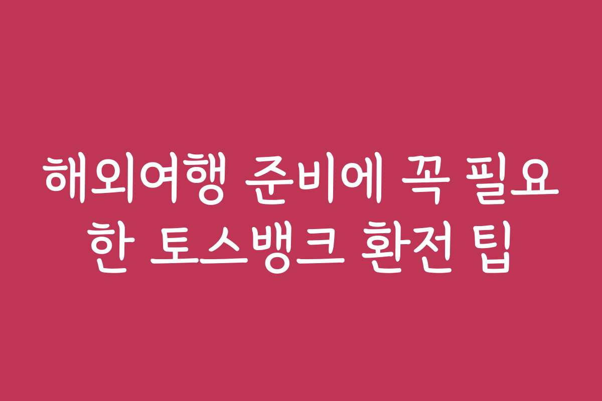 해외여행 준비에 꼭 필요한 토스뱅크 환전 팁