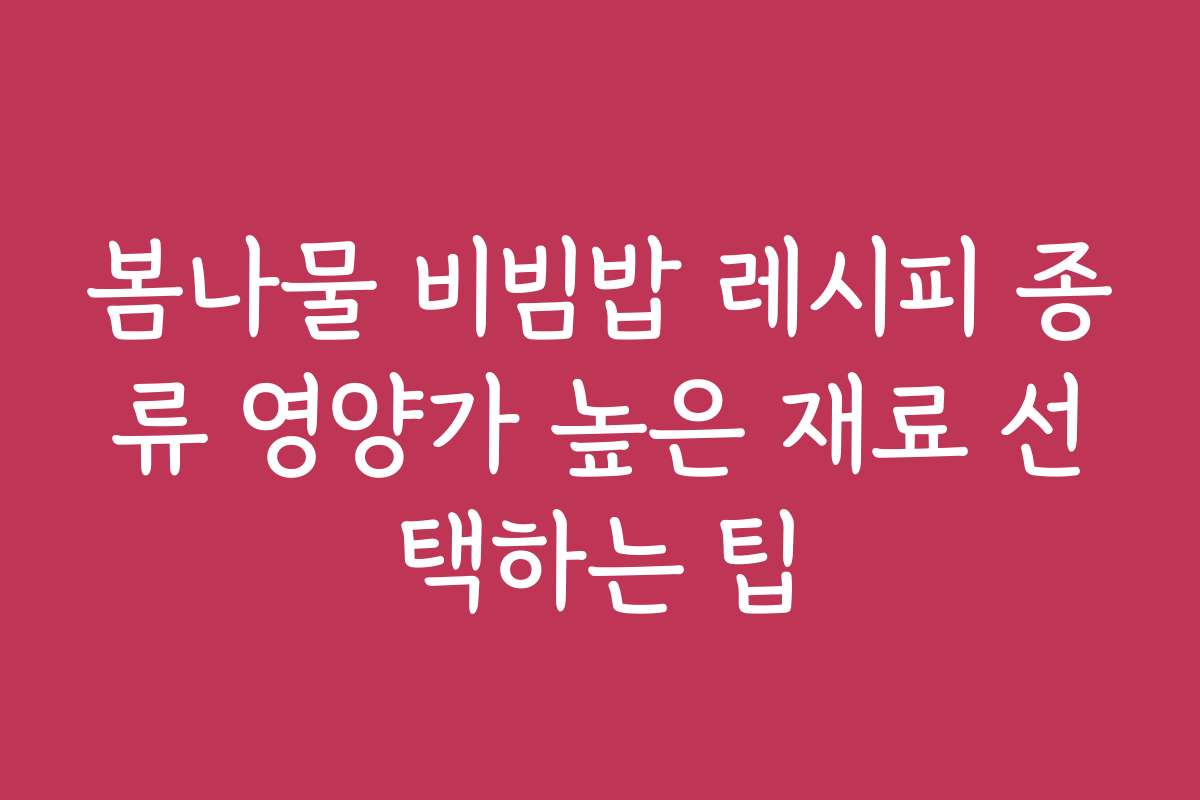 봄나물 비빔밥 레시피 종류 영양가 높은 재료 선택하는 팁