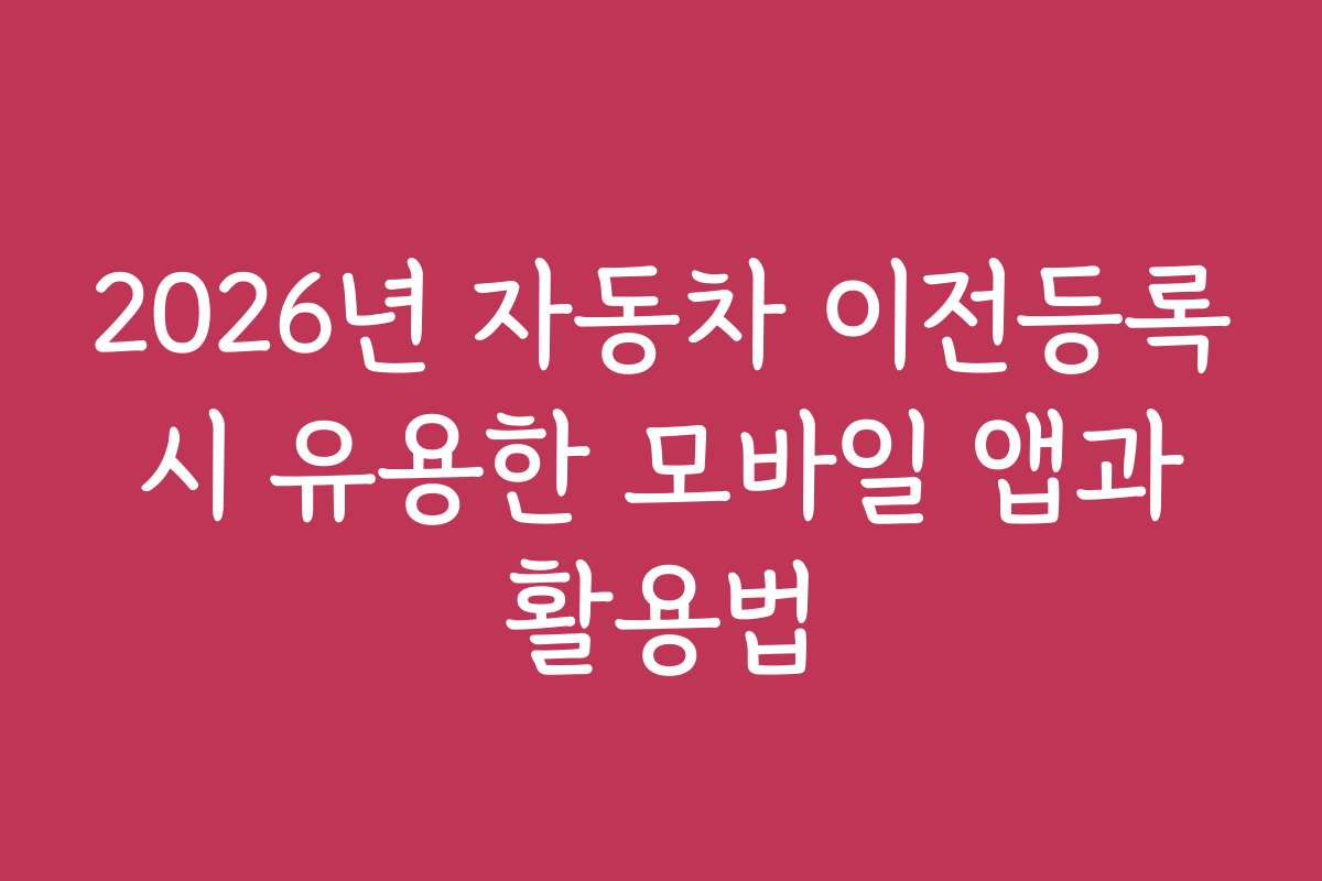 2026년 자동차 이전등록 시 유용한 모바일 앱과 활용법