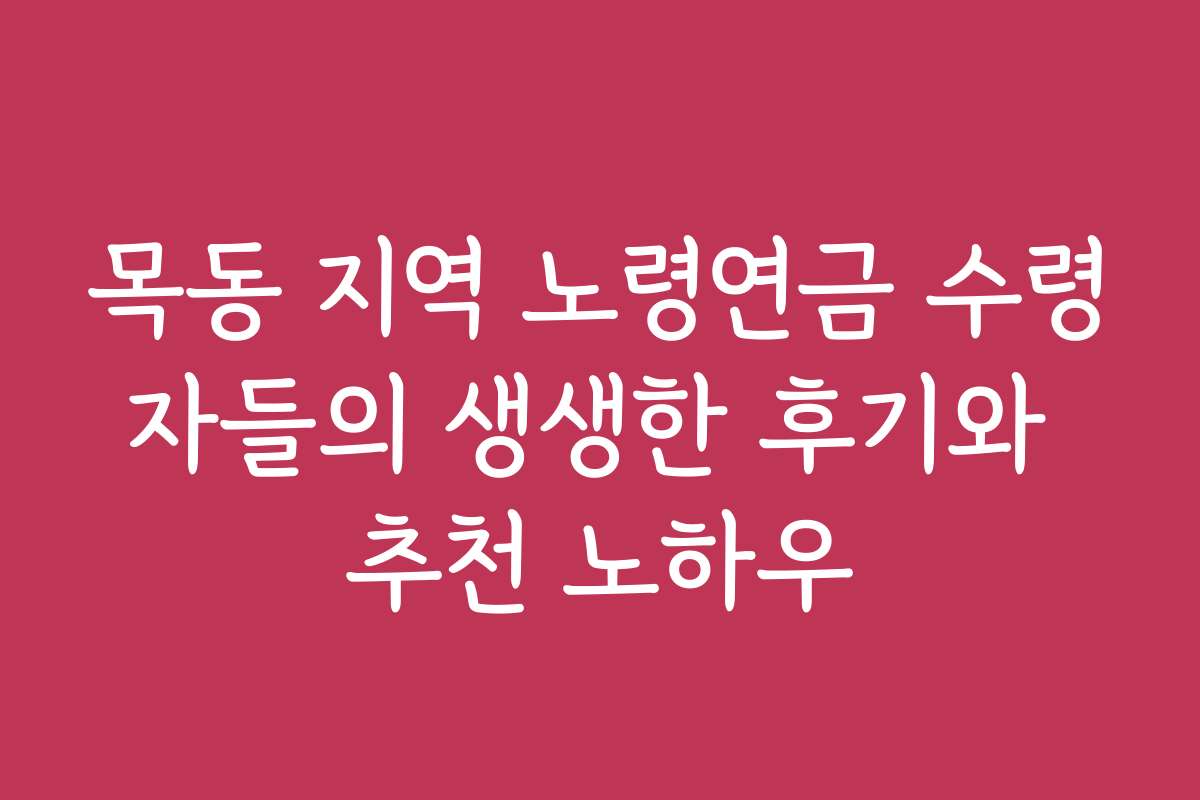 목동 지역 노령연금 수령자들의 생생한 후기와 추천 노하우