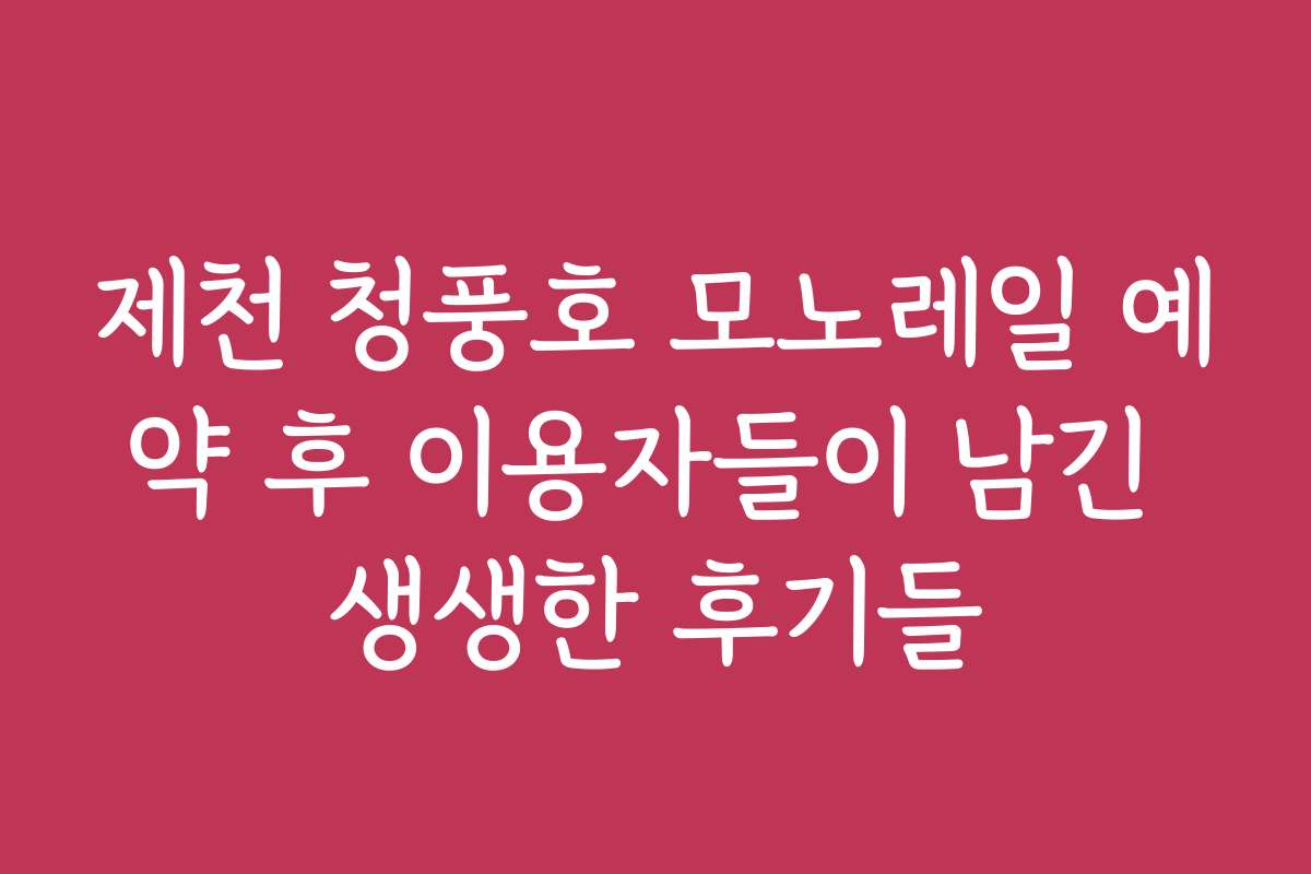 제천 청풍호 모노레일 예약 후 이용자들이 남긴 생생한 후기들