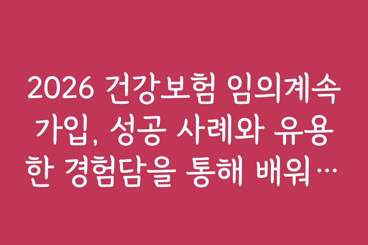2026 건강보험 임의계속가입, 성공 사례와 유용한 경험담을 통해 배워보세요