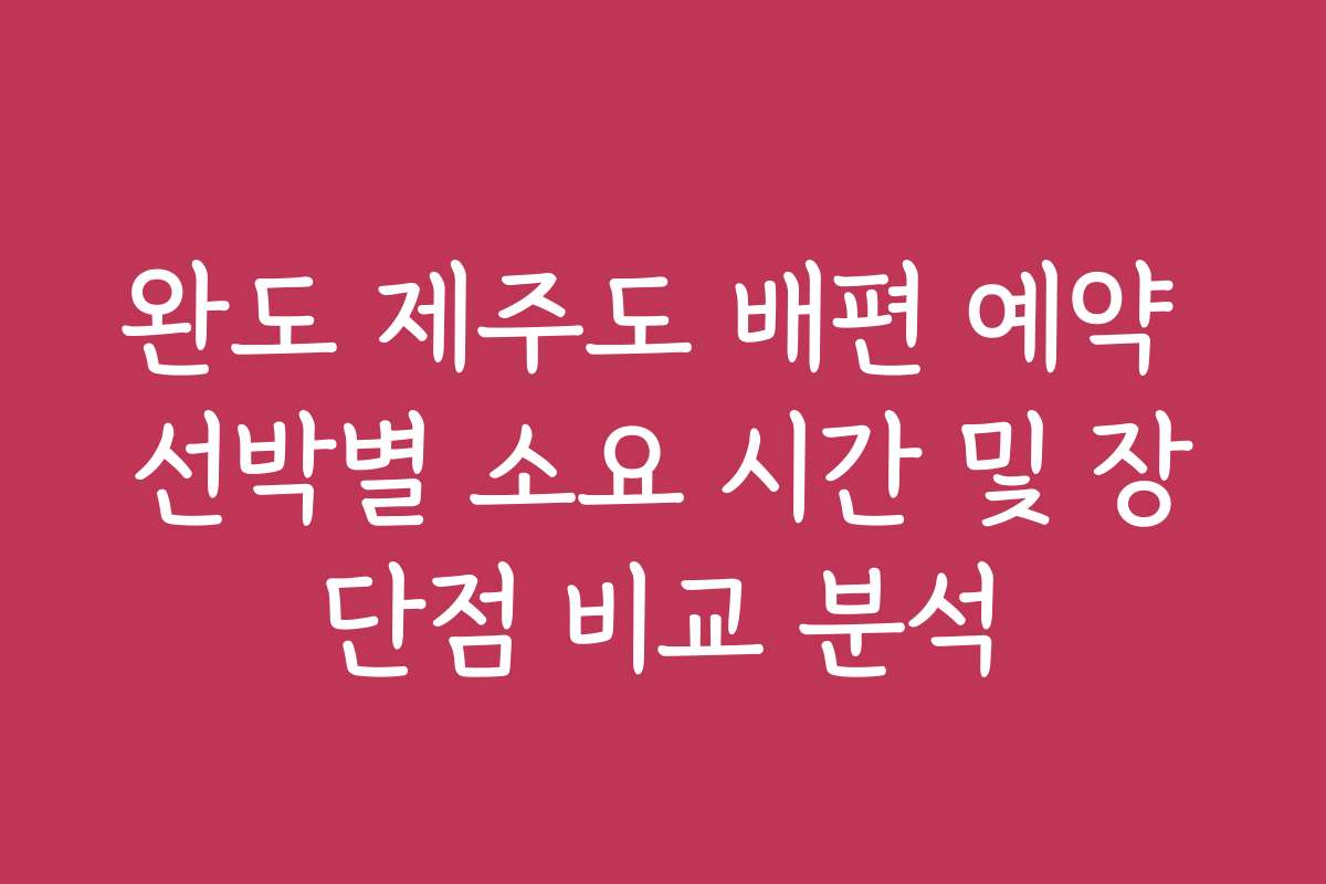 완도 제주도 배편 예약 선박별 소요 시간 및 장단점 비교 분석