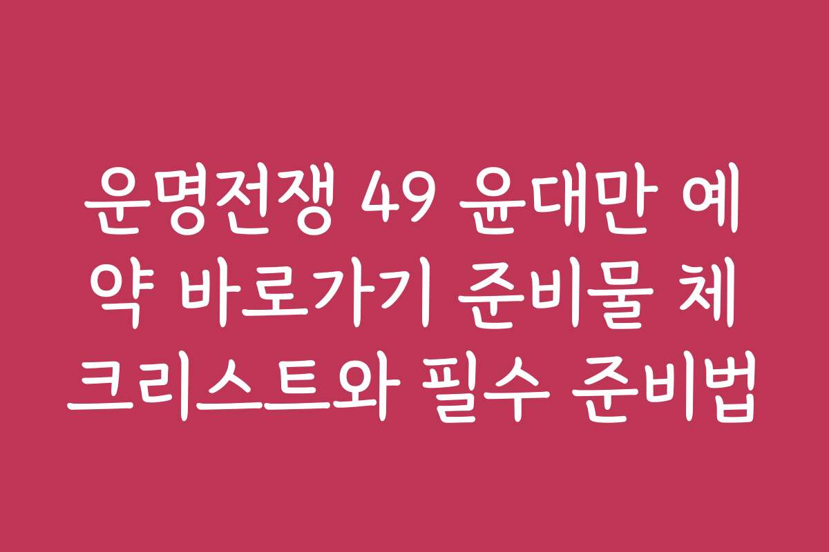 운명전쟁 49 윤대만 예약 바로가기 준비물 체크리스트와 필수 준비법