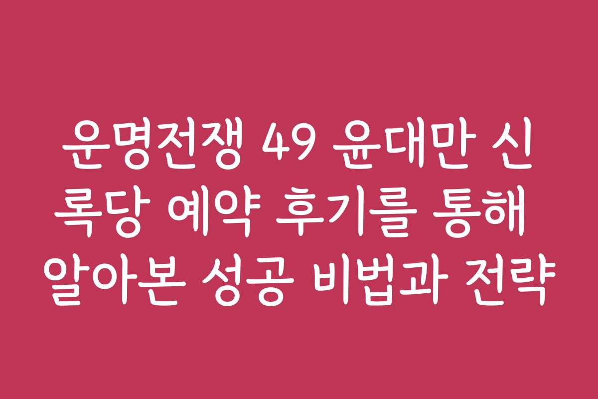 운명전쟁 49 윤대만 신록당 예약 후기를 통해 알아본 성공 비법과 전략