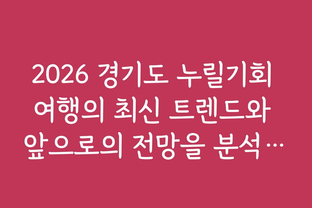 2026 경기도 누릴기회 여행의 최신 트렌드와 앞으로의 전망을 분석합니다