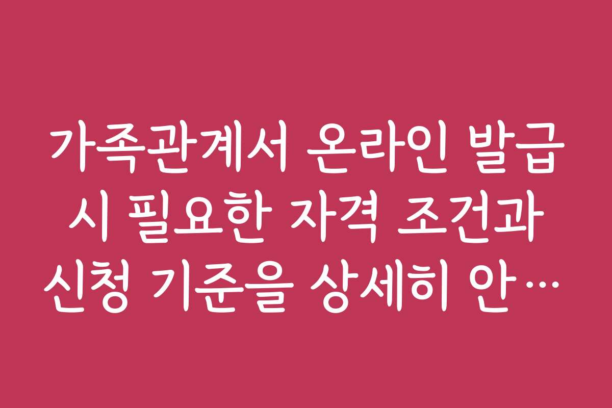 가족관계서 온라인 발급 시 필요한 자격 조건과 신청 기준을 상세히 안내합니다