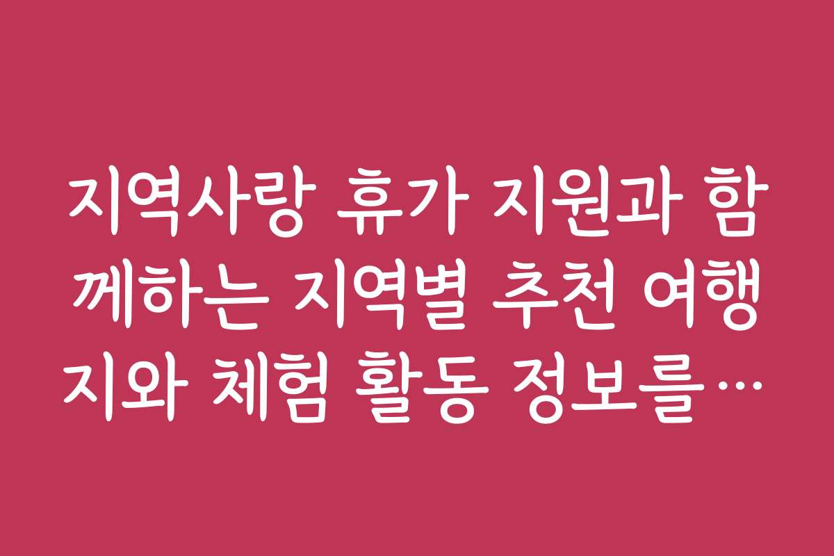 지역사랑 휴가 지원과 함께하는 지역별 추천 여행지와 체험 활동 정보를 제공합니다