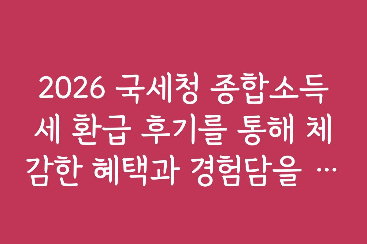 2026 국세청 종합소득세 환급 후기를 통해 체감한 혜택과 경험담을 전합니다