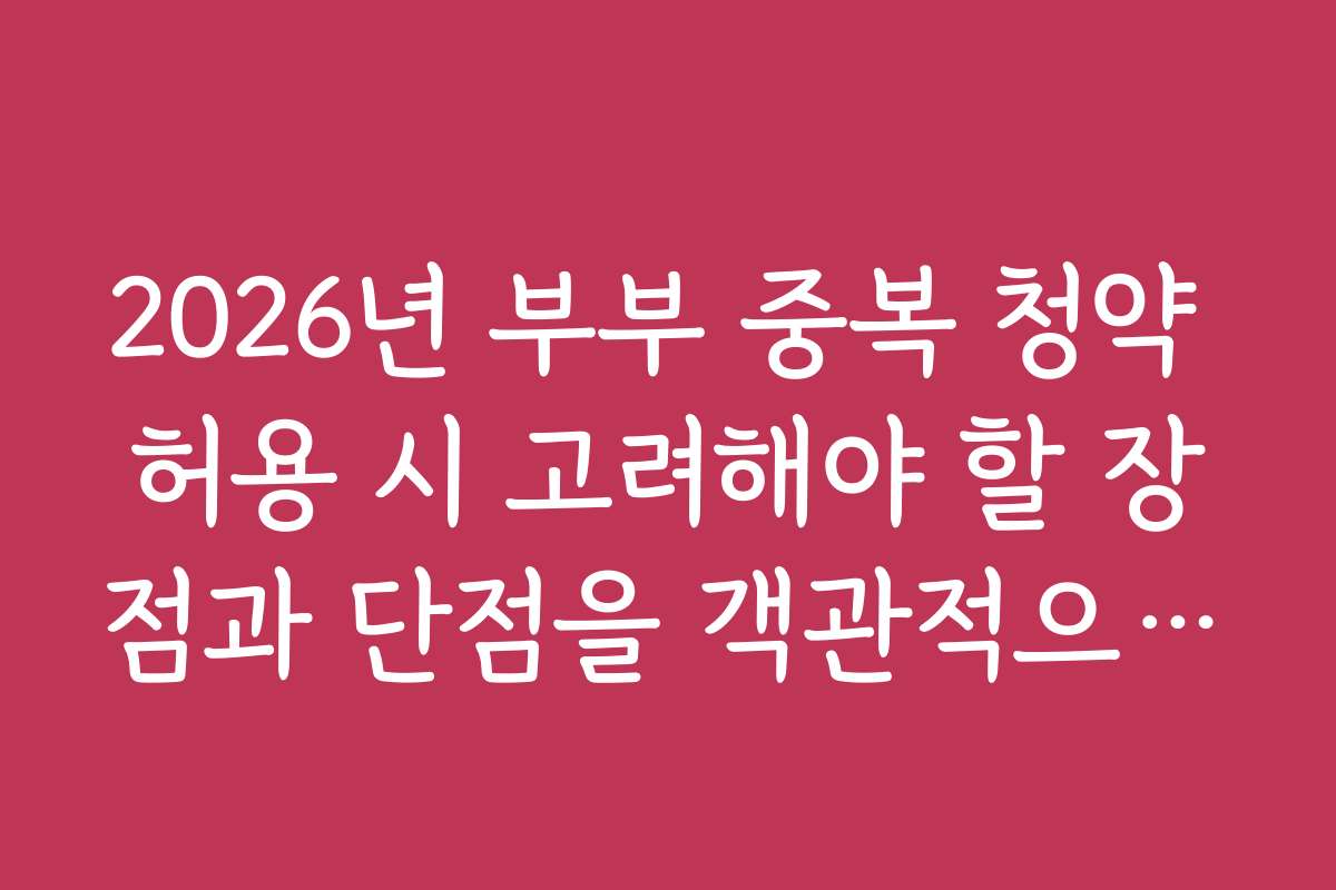 2026년 부부 중복 청약 허용 시 고려해야 할 장점과 단점을 객관적으로 비교 분석해드립니다