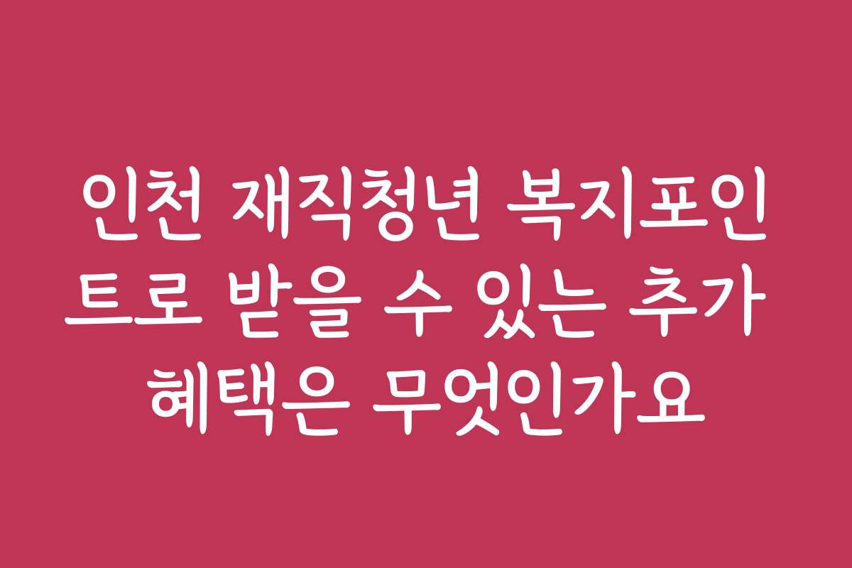 인천 재직청년 복지포인트로 받을 수 있는 추가 혜택은 무엇인가요