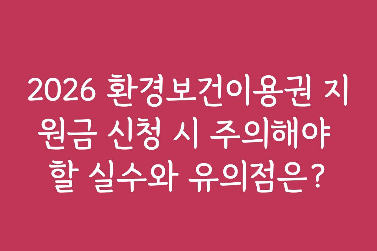 2026 환경보건이용권 지원금 신청 시 주의해야 할 실수와 유의점은?
