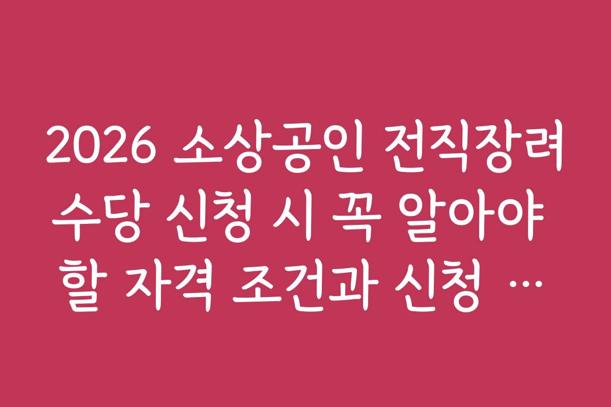 2026 소상공인 전직장려수당 신청 시 꼭 알아야 할 자격 조건과 신청 자격은 무엇인가요