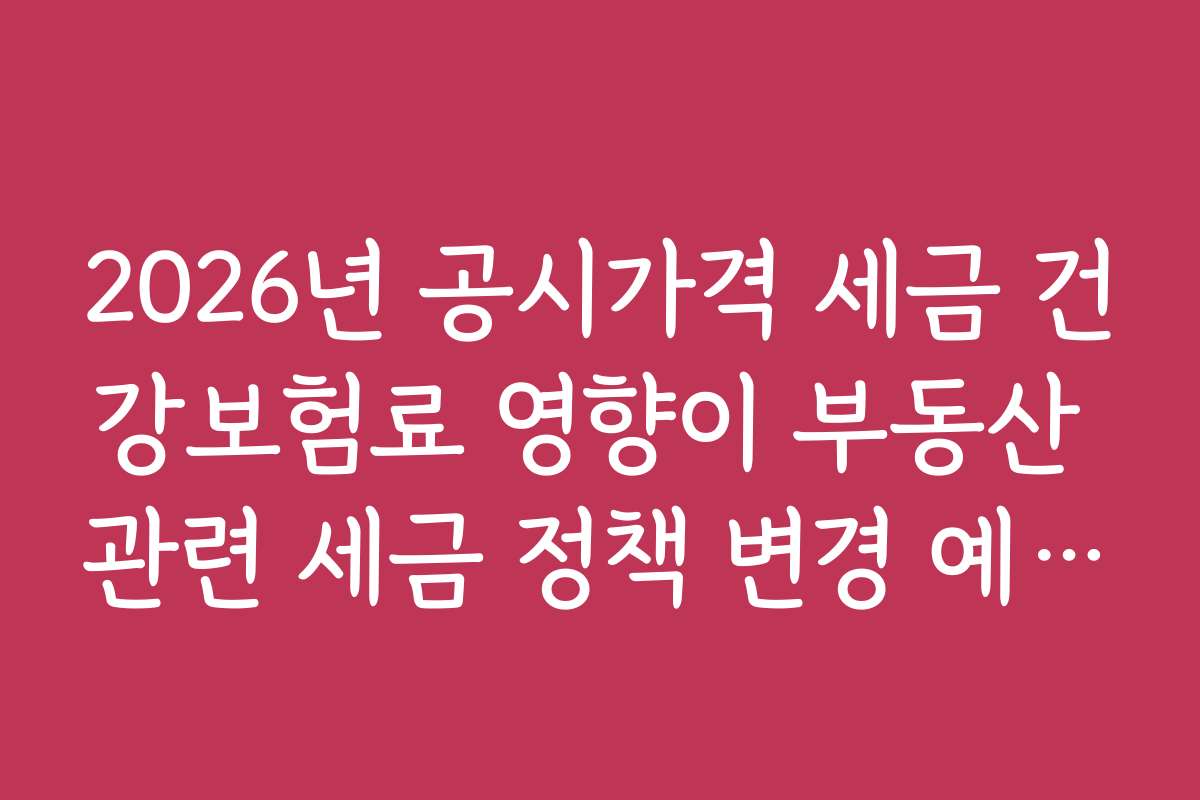 2026년 공시가격 세금 건강보험료 영향이 부동산 관련 세금 정책 변경 예측에 어떤 의미일까