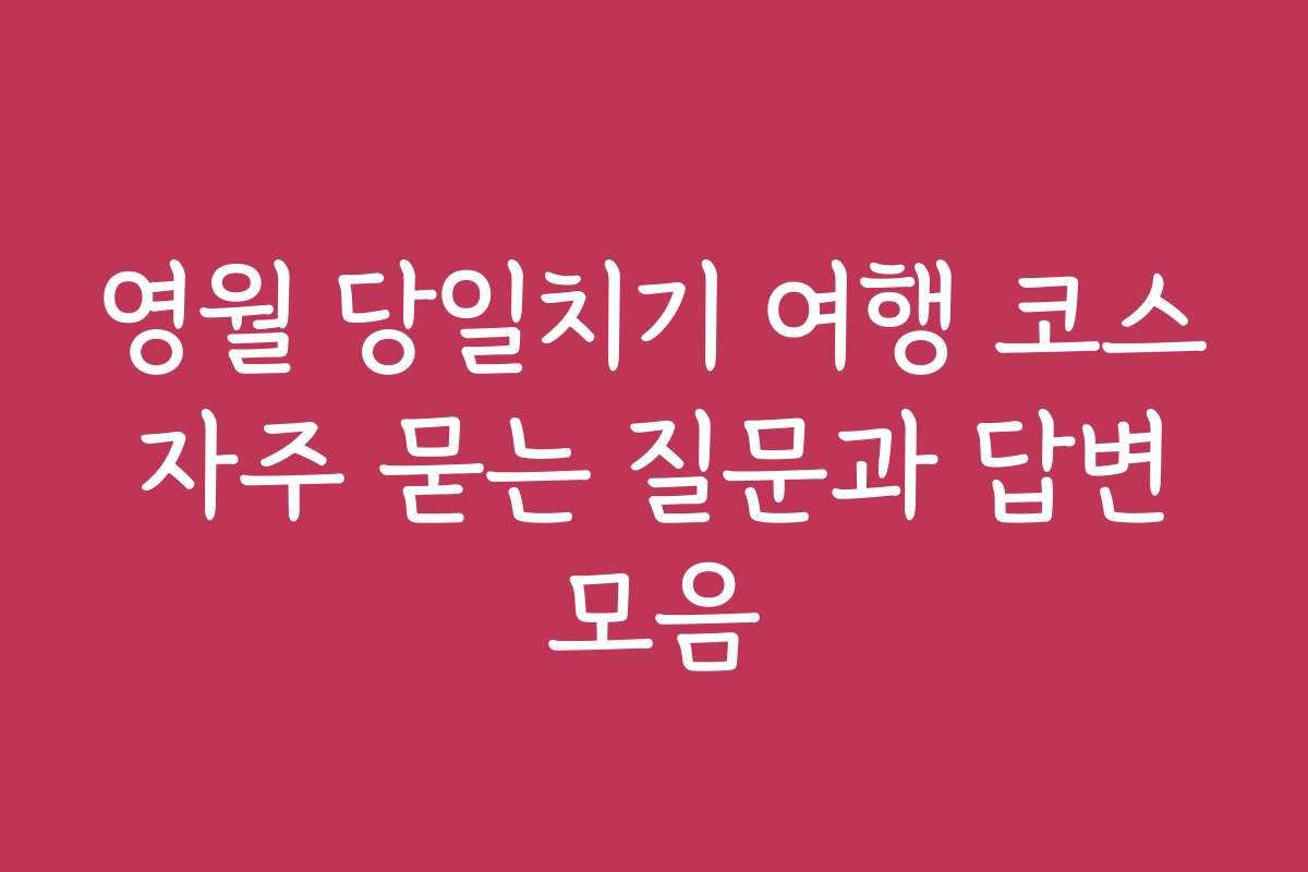 영월 당일치기 여행 코스 자주 묻는 질문과 답변 모음