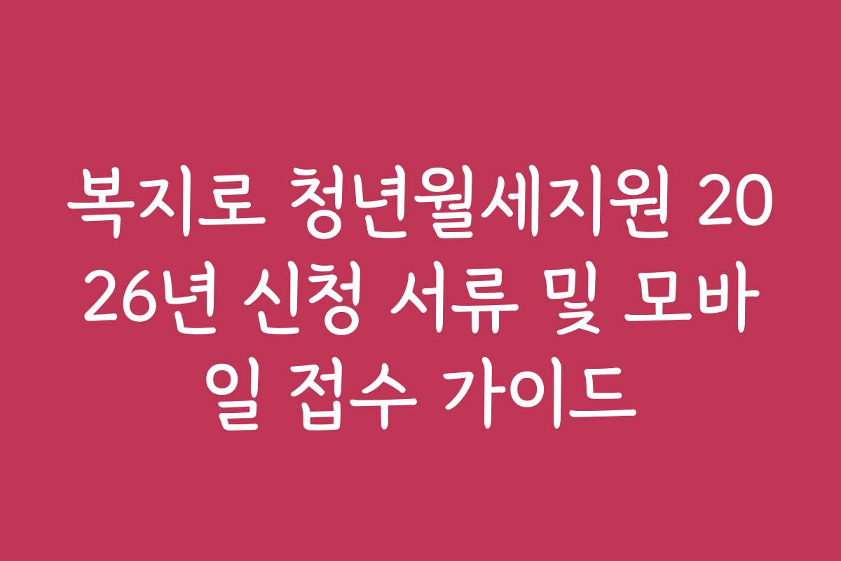 복지로 청년월세지원 2026년 신청 서류 및 모바일 접수 가이드