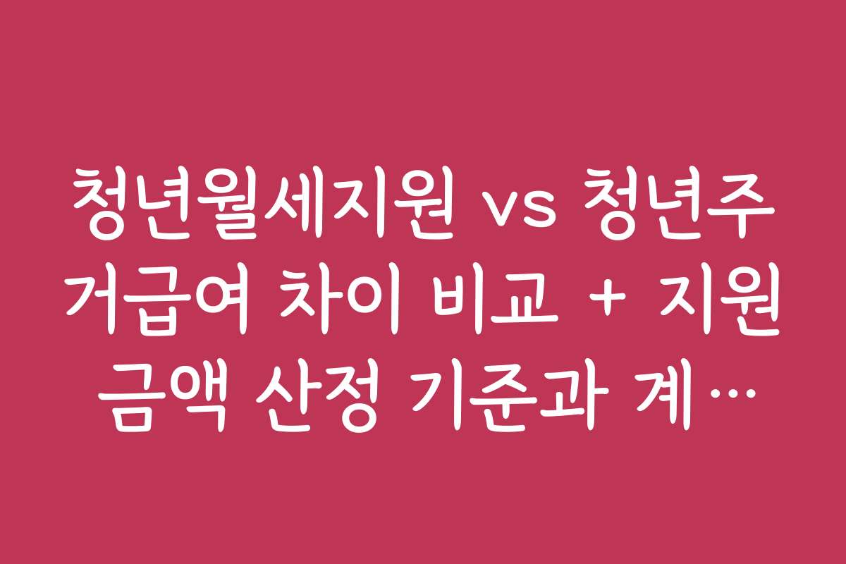 청년월세지원 vs 청년주거급여 차이 비교 + 지원 금액 산정 기준과 계산법
