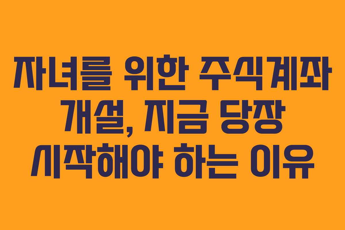 자녀를 위한 주식계좌 개설, 지금 당장 시작해야 하는 이유