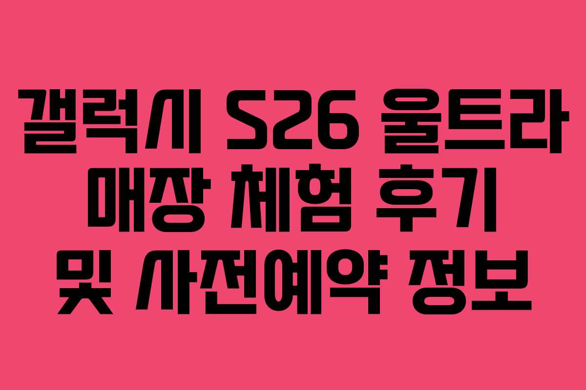 갤럭시 S26 울트라 매장 체험 후기 및 사전예약 정보