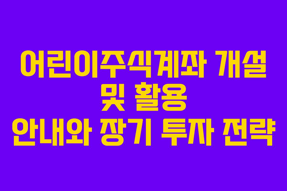 어린이주식계좌 개설 및 활용 안내와 장기 투자 전략