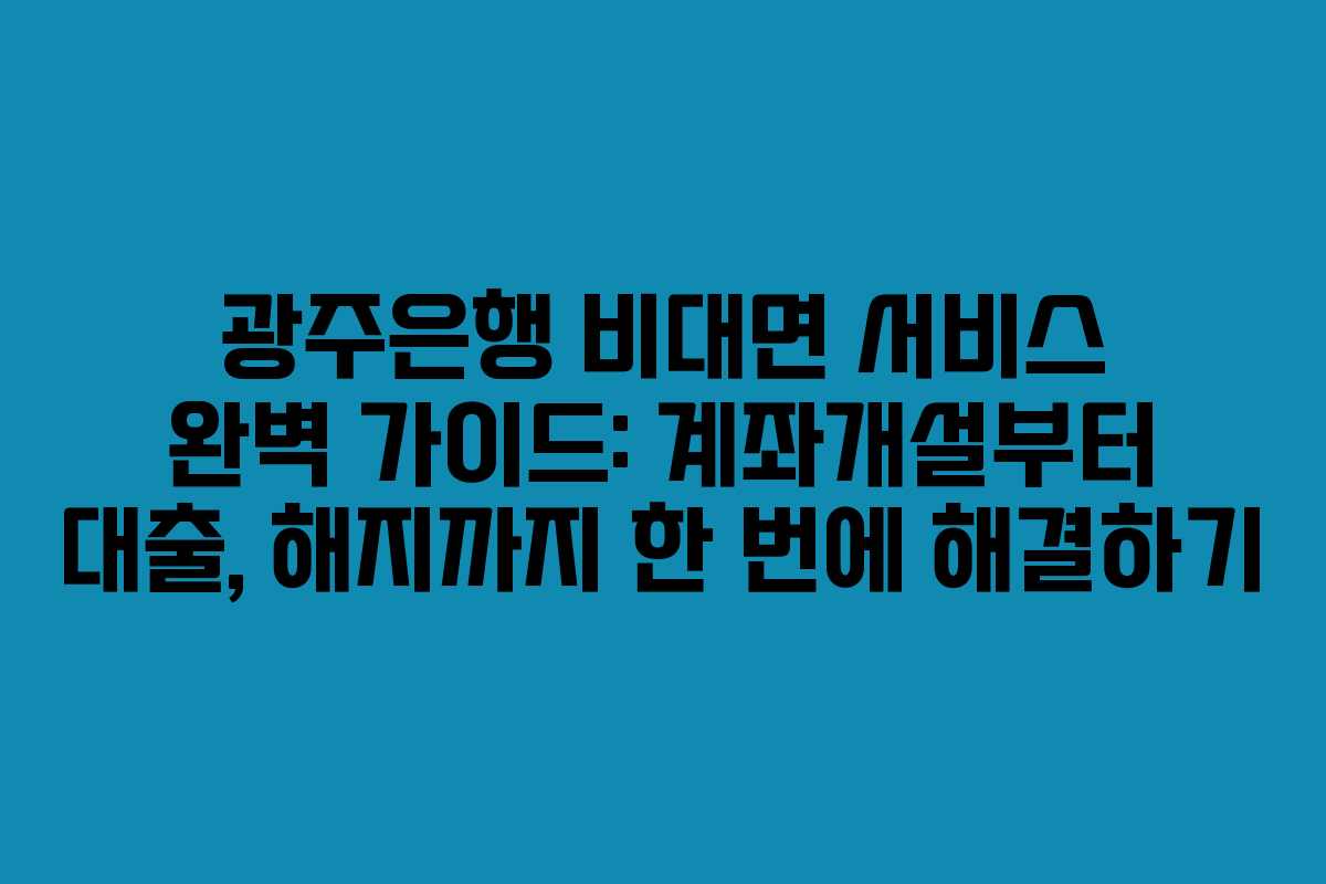 광주은행 비대면 서비스 완벽 가이드: 계좌개설부터 대출, 해지까지 한 번에 해결하기