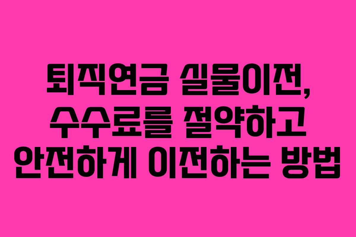 퇴직연금 실물이전, 수수료를 절약하고 안전하게 이전하는 방법