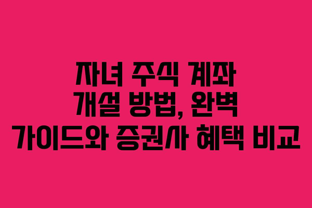 자녀 주식 계좌 개설 방법, 완벽 가이드와 증권사 혜택 비교