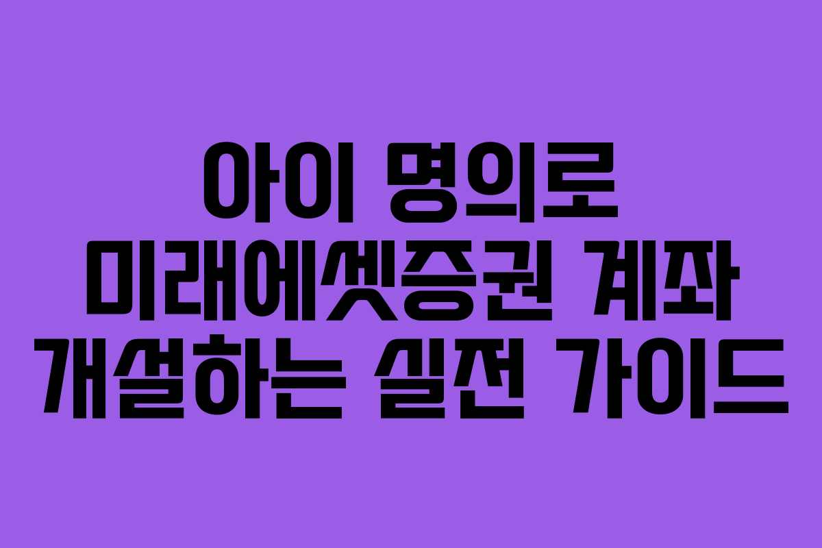 아이 명의로 미래에셋증권 계좌 개설하는 실전 가이드