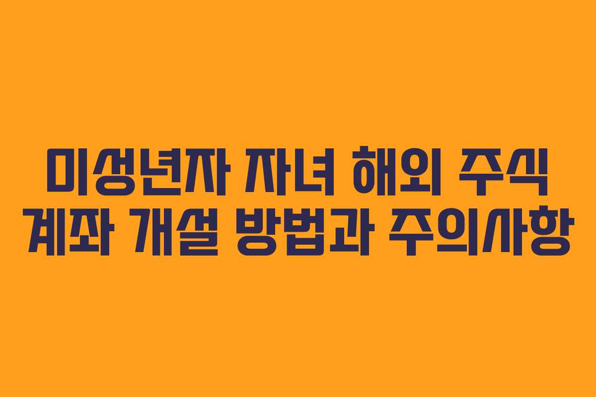 미성년자 자녀 해외 주식 계좌 개설 방법과 주의사항