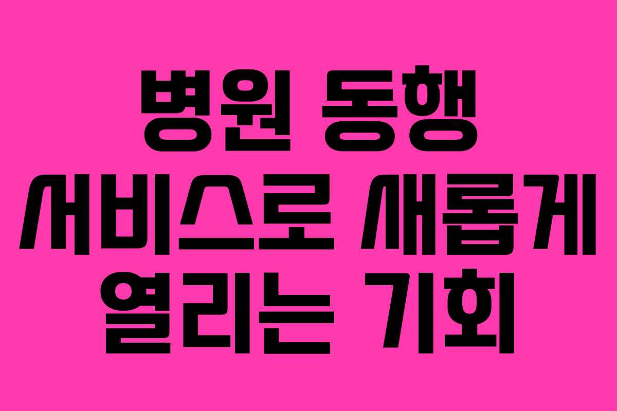 병원 동행 서비스로 새롭게 열리는 기회