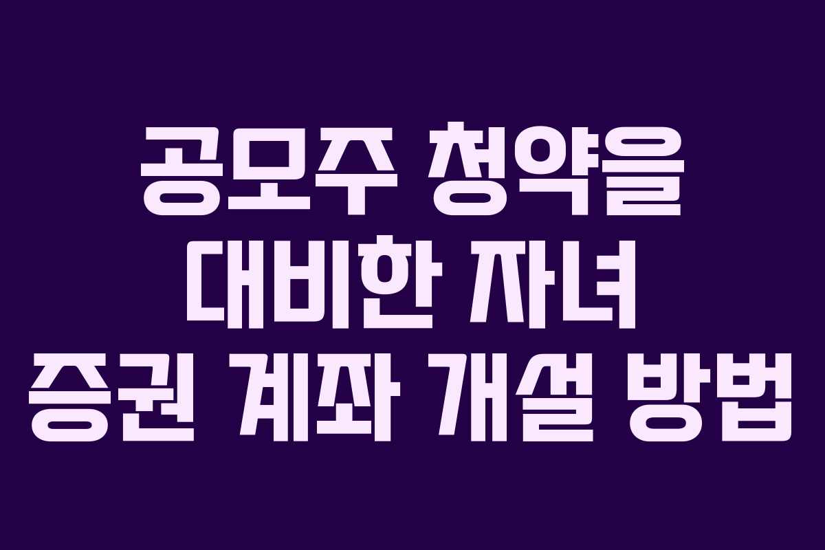 공모주 청약을 대비한 자녀 증권 계좌 개설 방법