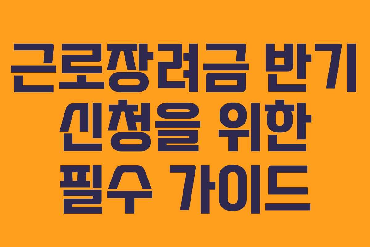 근로장려금 반기 신청을 위한 필수 가이드