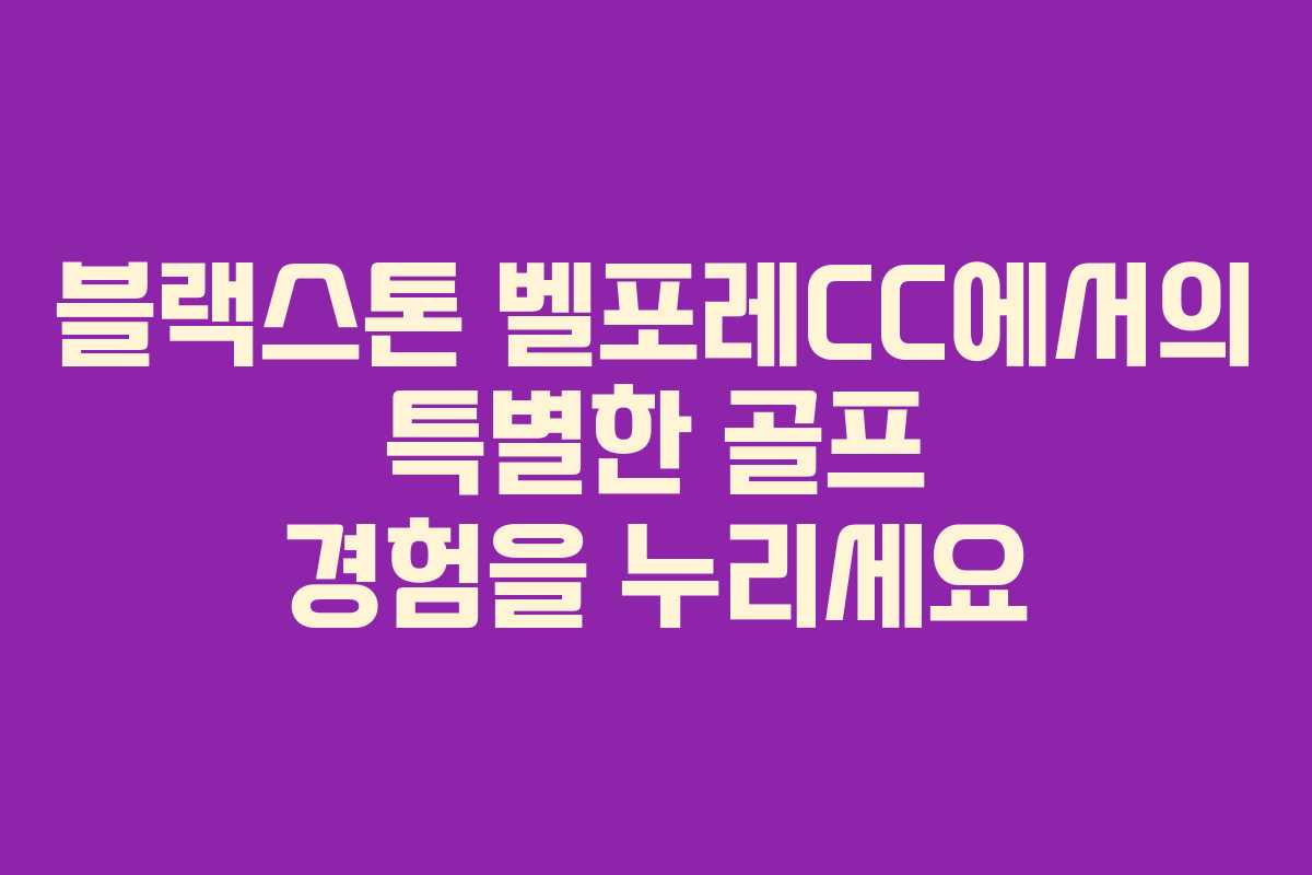 블랙스톤 벨포레CC에서의 특별한 골프 경험을 누리세요