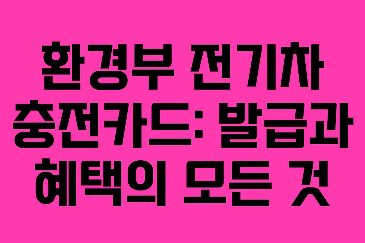 환경부 전기차 충전카드: 발급과 혜택의 모든 것