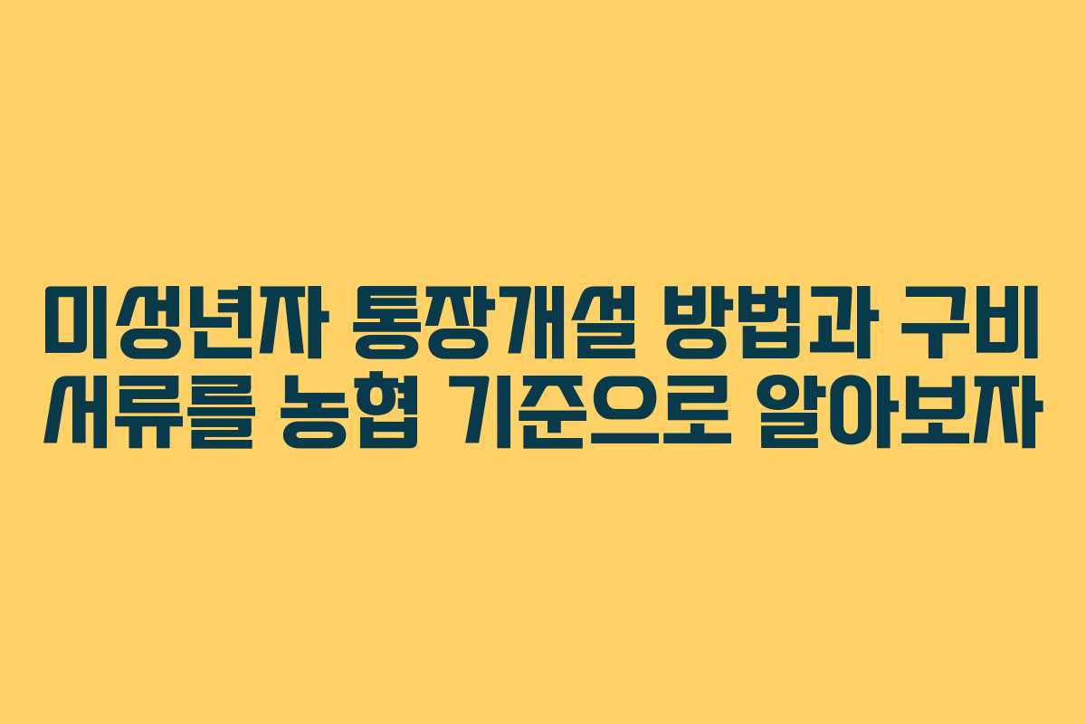 미성년자 통장개설 방법과 구비 서류를 농협 기준으로 알아보자