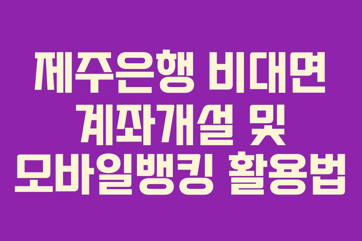 제주은행 비대면 계좌개설 및 모바일뱅킹 활용법