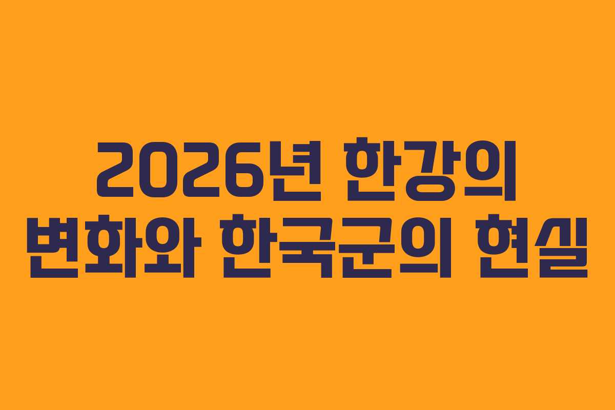 2026년 한강의 변화와 한국군의 현실