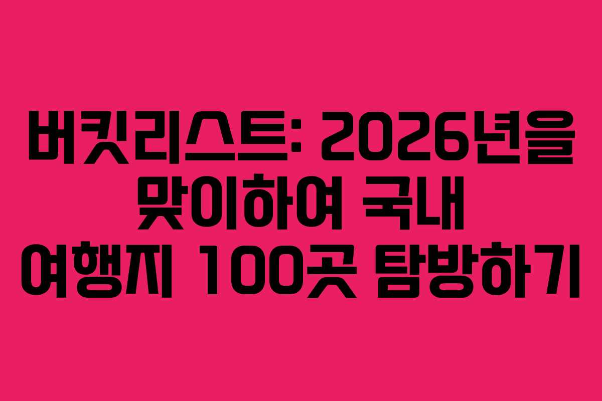 버킷리스트: 2026년을 맞이하여 국내 여행지 100곳 탐방하기