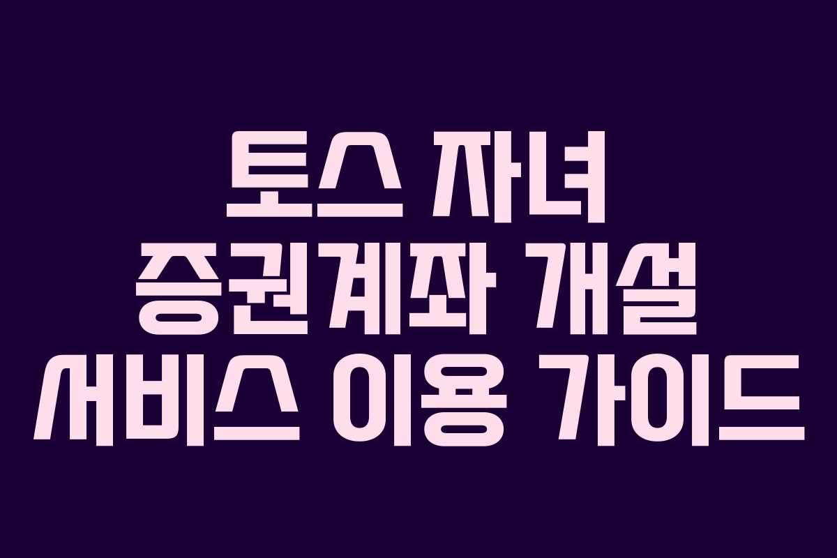토스 자녀 증권계좌 개설 서비스 이용 가이드