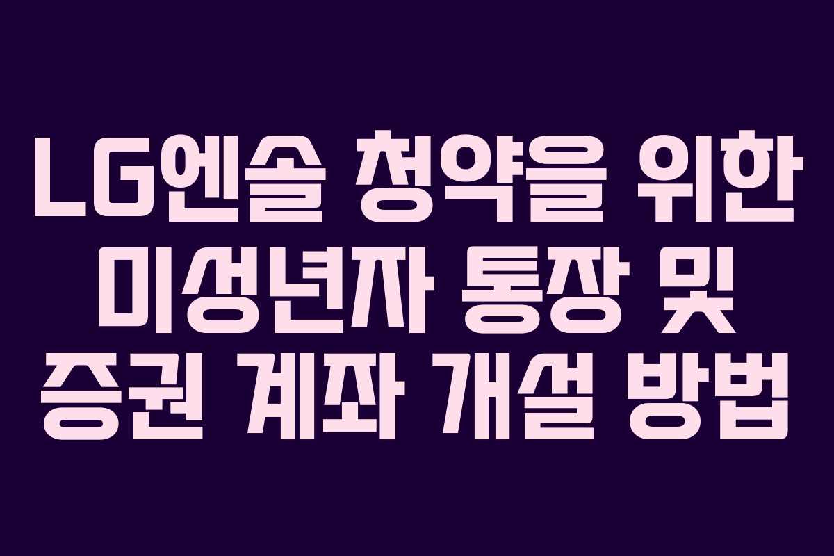 LG엔솔 청약을 위한 미성년자 통장 및 증권 계좌 개설 방법