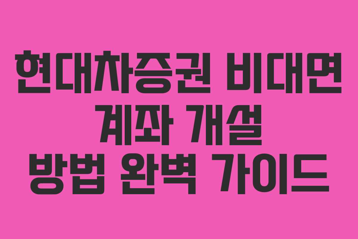 현대차증권 비대면 계좌 개설 방법 완벽 가이드