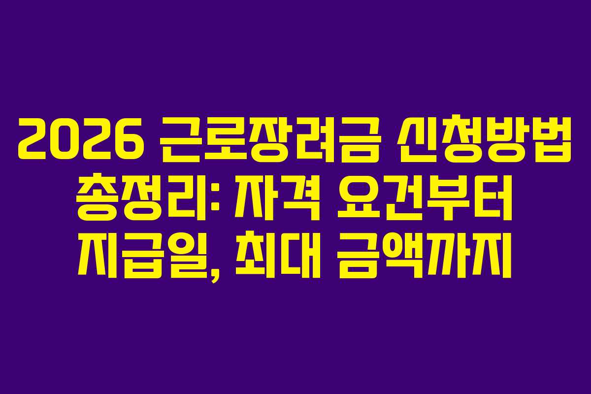 2026 근로장려금 신청방법 총정리: 자격 요건부터 지급일, 최대 금액까지
