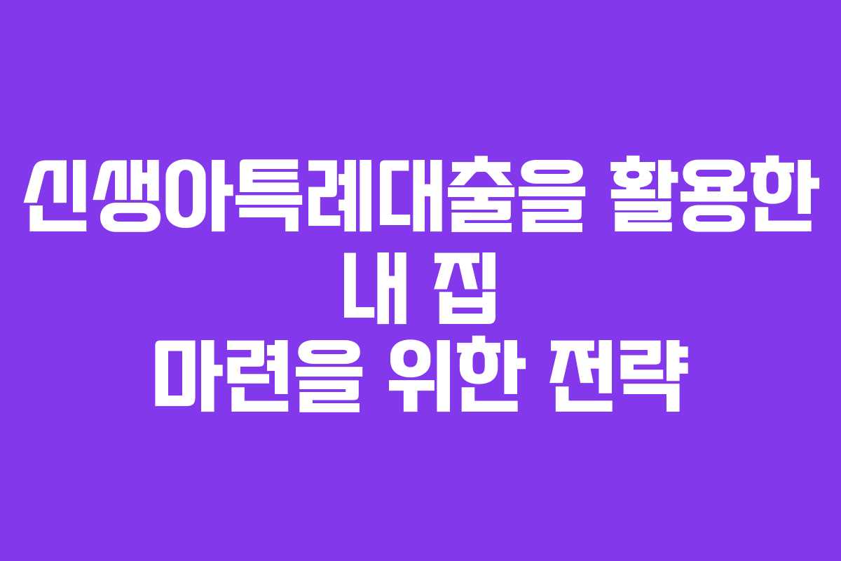 신생아특례대출을 활용한 내 집 마련을 위한 전략