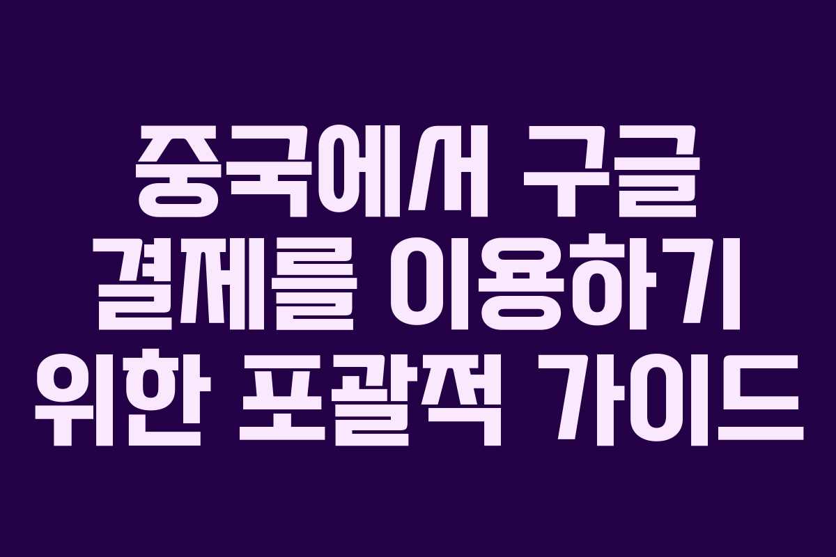 중국에서 구글 결제를 이용하기 위한 포괄적 가이드