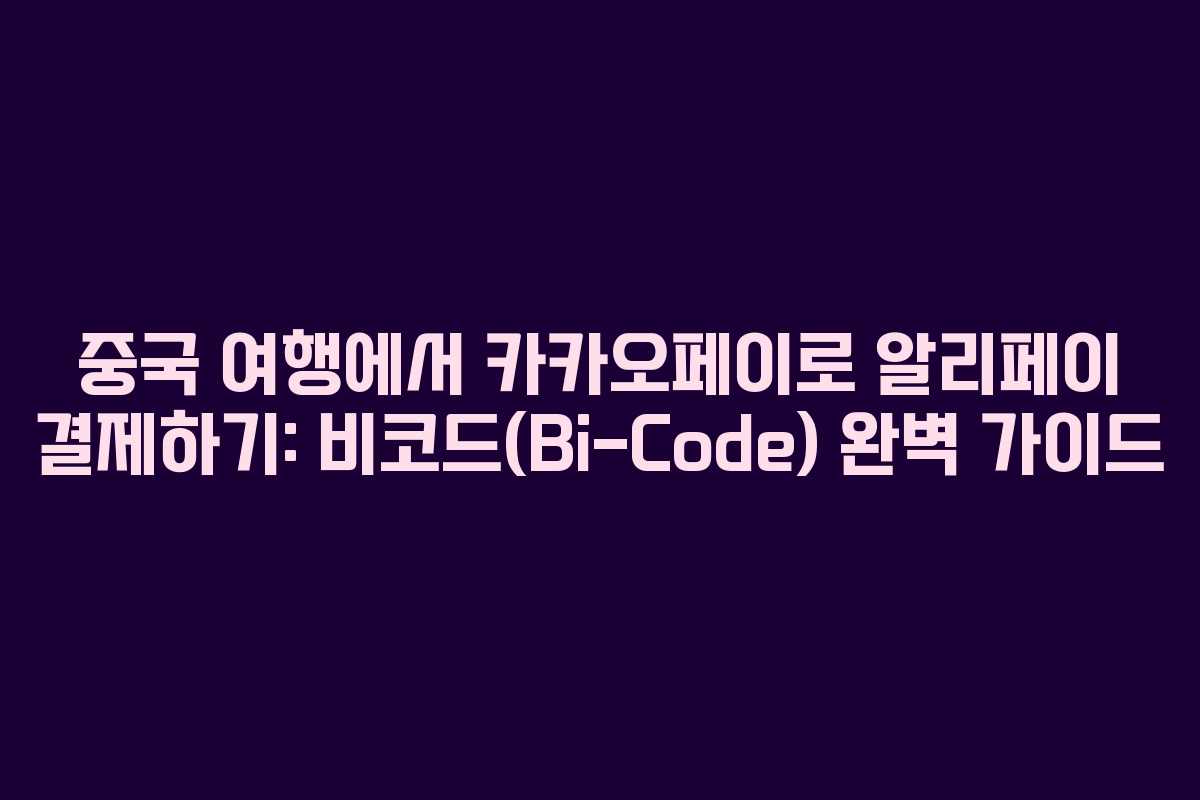 중국 여행에서 카카오페이로 알리페이 결제하기: 비코드(Bi-Code) 완벽 가이드