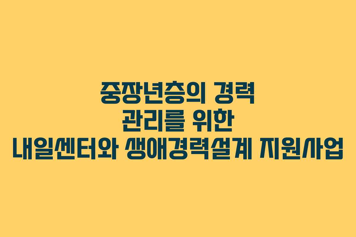 중장년층의 경력 관리를 위한 내일센터와 생애경력설계 지원사업