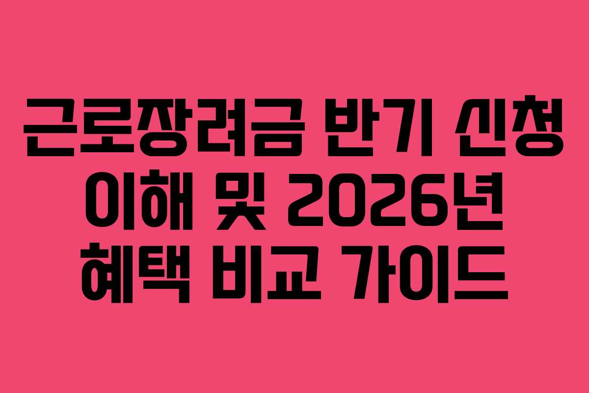 근로장려금 반기 신청 이해 및 2026년 혜택 비교 가이드