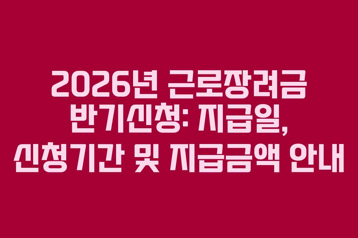 2026년 근로장려금 반기신청: 지급일, 신청기간 및 지급금액 안내